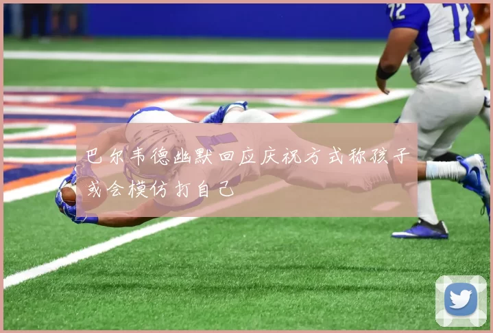 巴尔韦德幽默回应庆祝方式称孩子或会模仿打自己
