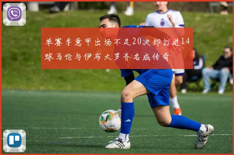 单赛季意甲出场不足20次却打进14球马伦与伊布大罗齐名成传奇