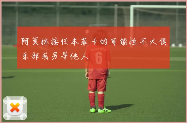 阿莫林接任本菲卡的可能性不大俱乐部或另寻他人