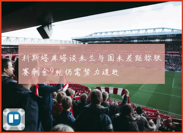 科斯塔库塔谈米兰与国米差距称联赛剩余9轮仍需努力追赶