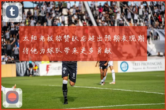 太阳老板称赞狄龙超出预期表现期待他为球队带来更多贡献