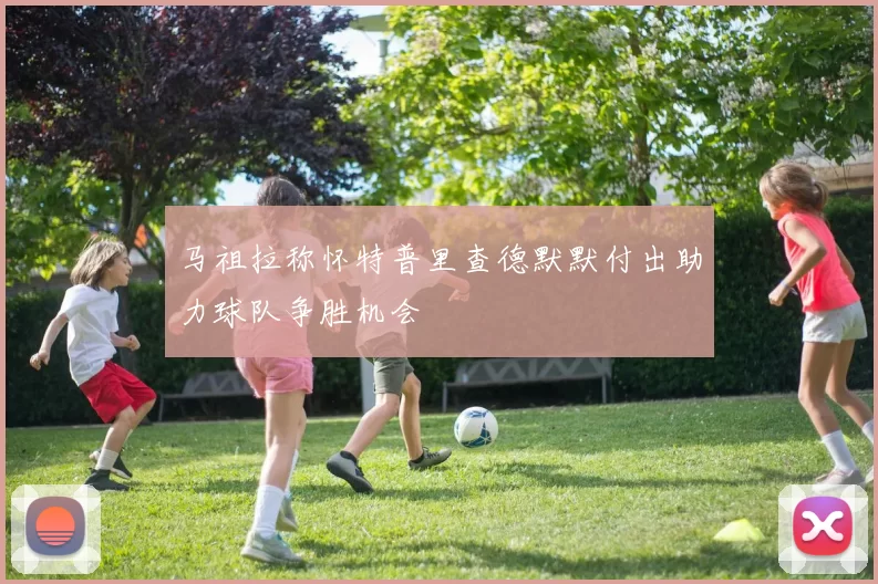马祖拉称怀特普里查德默默付出助力球队争胜机会