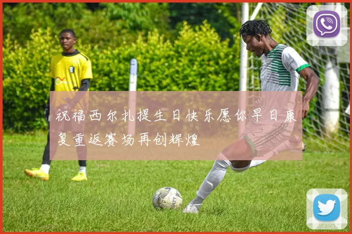 祝福西尔扎提生日快乐愿你早日康复重返赛场再创辉煌