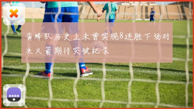 黄蜂队历史上未曾实现8连胜下场对决火箭期待突破纪录