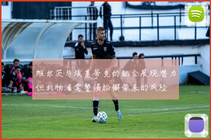维尔茨与埃基蒂克的配合展现潜力但利物浦需警惕松懈带来的风险