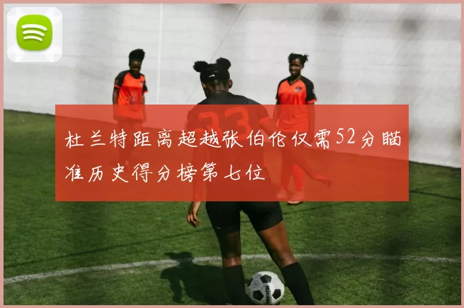 杜兰特距离超越张伯伦仅需52分瞄准历史得分榜第七位