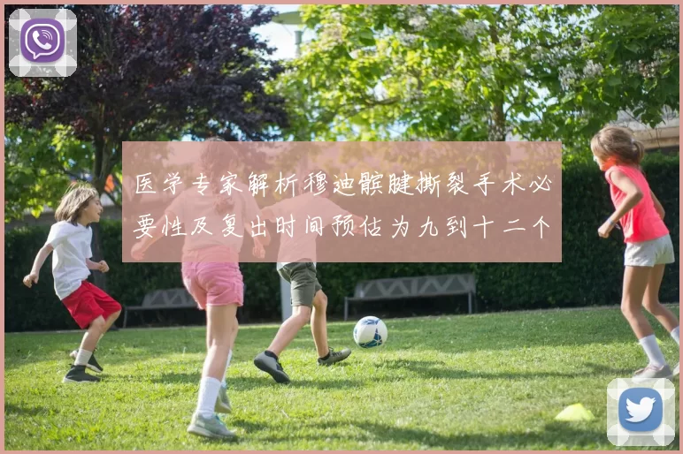 医学专家解析穆迪髌腱撕裂手术必要性及复出时间预估为九到十二个月