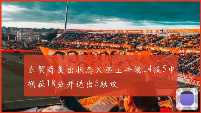 东契奇复出状态火热上半场14投5中斩获18分并送出5助攻