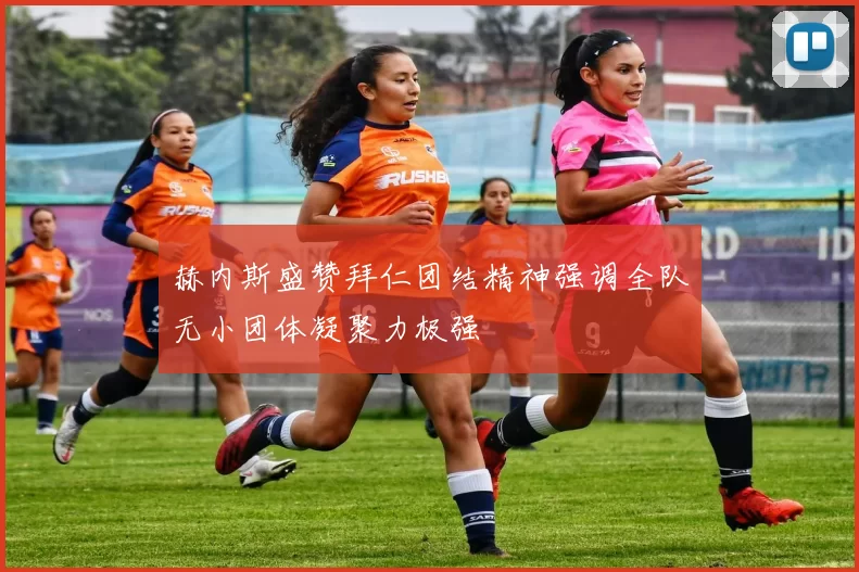 赫内斯盛赞拜仁团结精神强调全队无小团体凝聚力极强