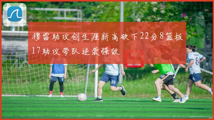 穆雷助攻创生涯新高砍下22分8篮板17助攻带队逆袭强敌