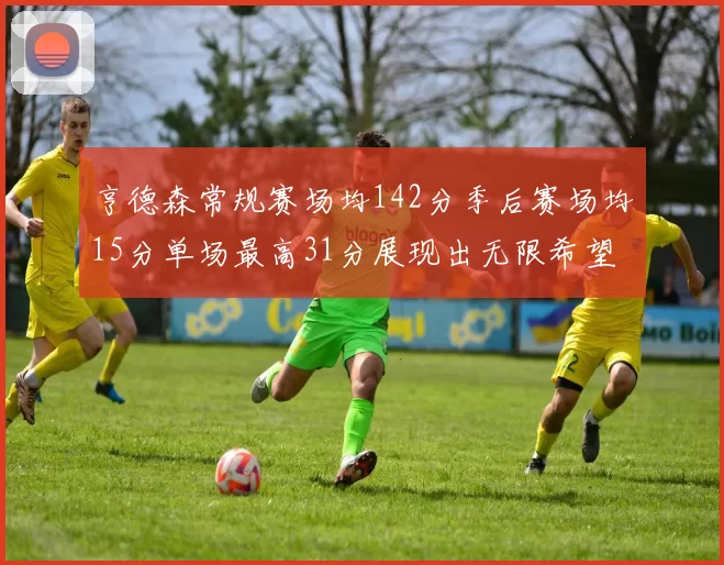 亨德森常规赛场均142分季后赛场均15分单场最高31分展现出无限希望