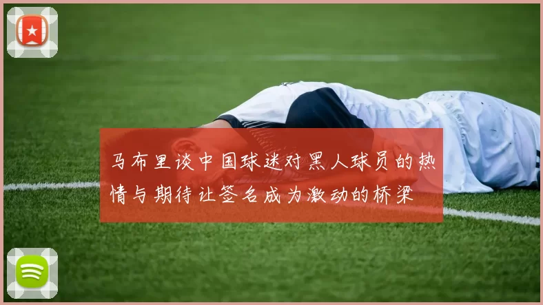 马布里谈中国球迷对黑人球员的热情与期待让签名成为激动的桥梁