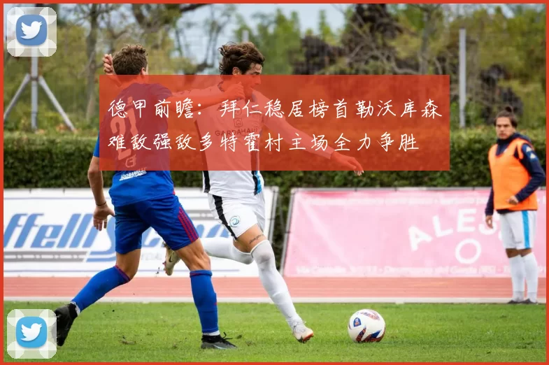 德甲前瞻：拜仁稳居榜首勒沃库森难敌强敌多特霍村主场全力争胜