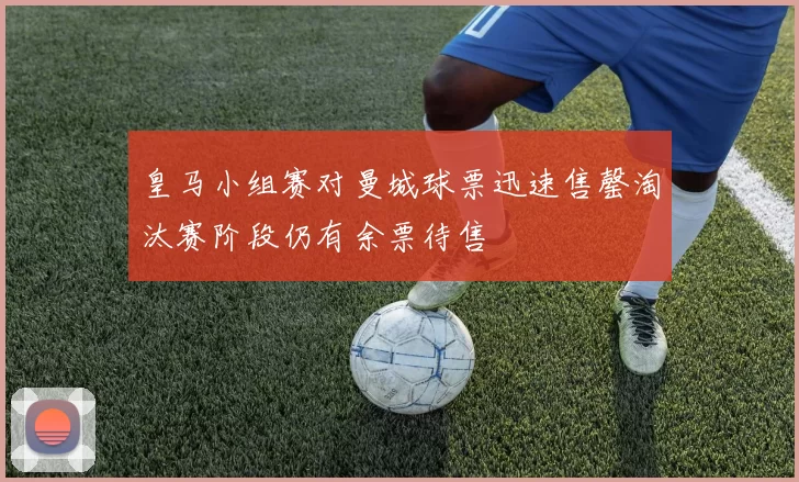 皇马小组赛对曼城球票迅速售罄淘汰赛阶段仍有余票待售