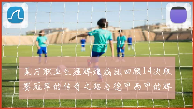 莱万职业生涯辉煌成就回顾14次联赛冠军的传奇之路与德甲西甲的辉煌历程