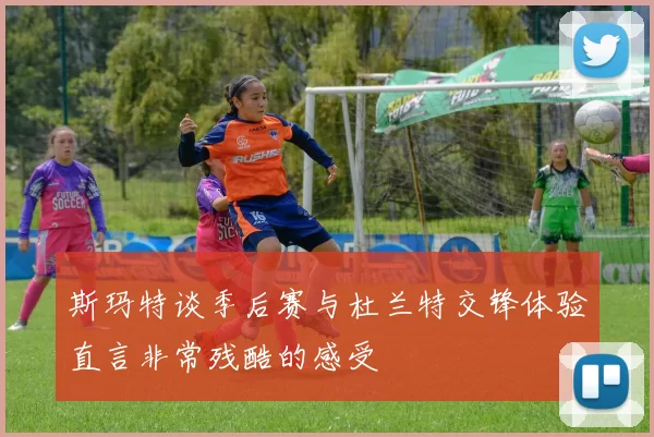 斯玛特谈季后赛与杜兰特交锋体验直言非常残酷的感受