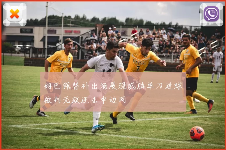 姆巴佩替补出场展现威胁单刀进球被判无效还击中边网
