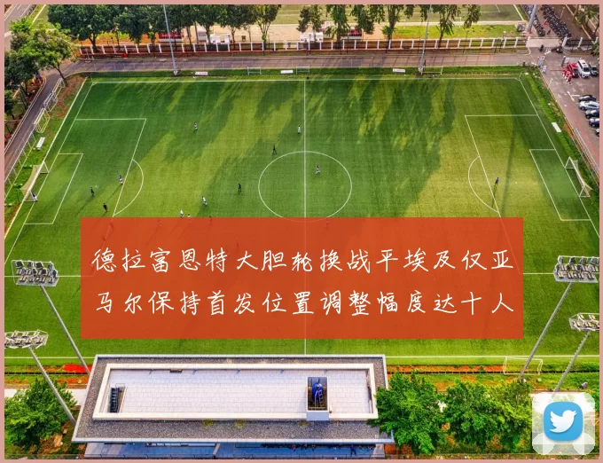 德拉富恩特大胆轮换战平埃及仅亚马尔保持首发位置调整幅度达十人之多